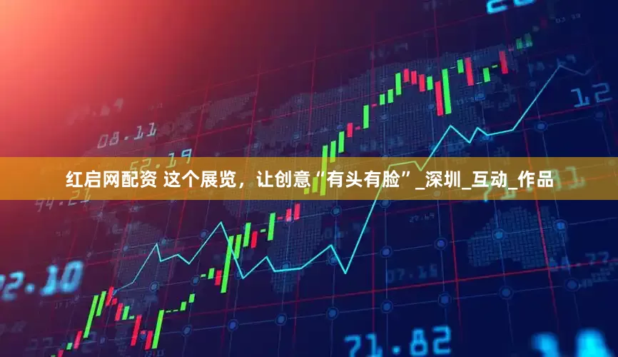 红启网配资 这个展览，让创意“有头有脸”_深圳_互动_作品