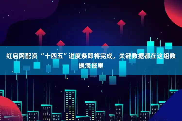 红启网配资 “十四五”进度条即将完成，关键数据都在这组数据海报里