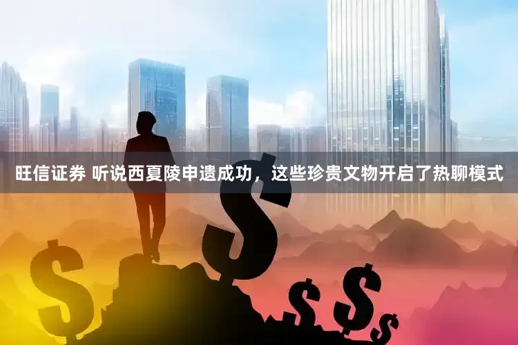 旺信证券 听说西夏陵申遗成功，这些珍贵文物开启了热聊模式
