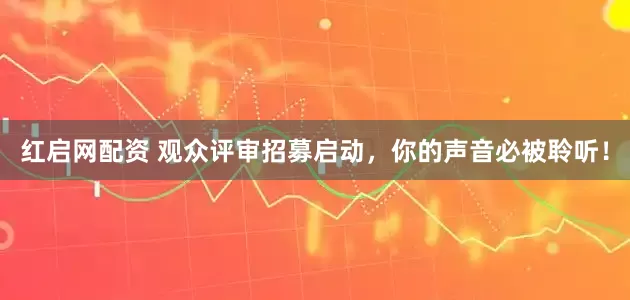 红启网配资 观众评审招募启动，你的声音必被聆听！