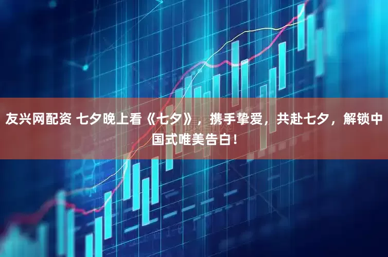 友兴网配资 七夕晚上看《七夕》，携手挚爱，共赴七夕，解锁中国式唯美告白！