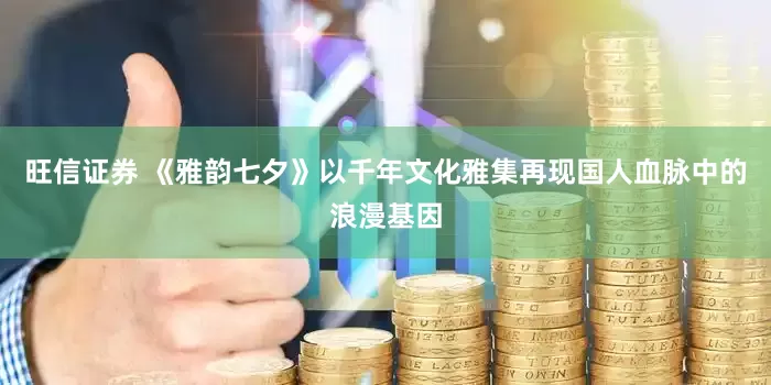 旺信证券 《雅韵七夕》以千年文化雅集再现国人血脉中的浪漫基因