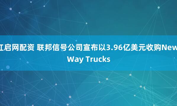 红启网配资 联邦信号公司宣布以3.96亿美元收购New Way Trucks