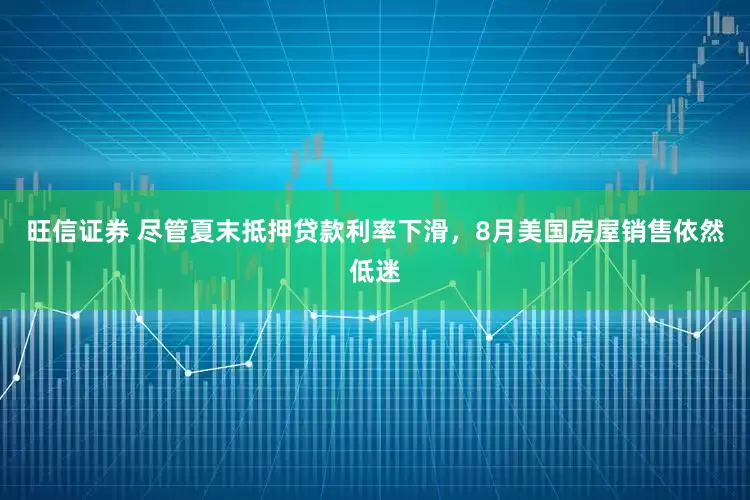 旺信证券 尽管夏末抵押贷款利率下滑，8月美国房屋销售依然低迷